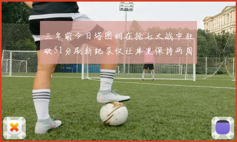 三年前今日塔图姆在抢七大战中狂砍51分刷新纪录仅让库里保持两周