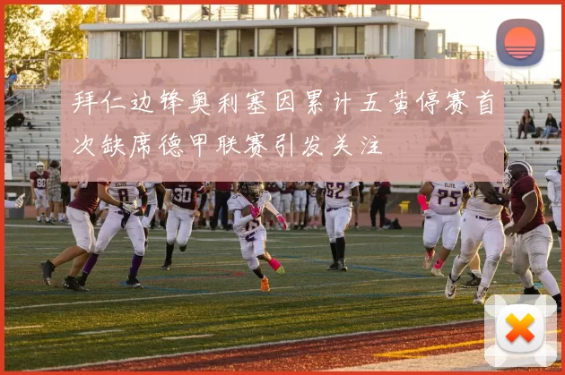 拜仁边锋奥利塞因累计五黄停赛首次缺席德甲联赛引发关注