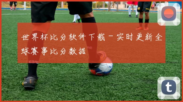 世界杯比分软件下载 - 实时更新全球赛事比分数据