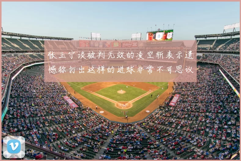 张玉宁谈被判无效的凌空斩表示遗憾称打出这样的进球非常不可思议