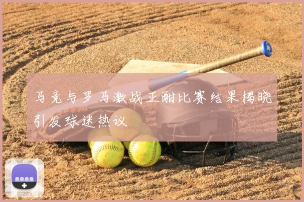 马竞与罗马激战正酣比赛结果揭晓引发球迷热议