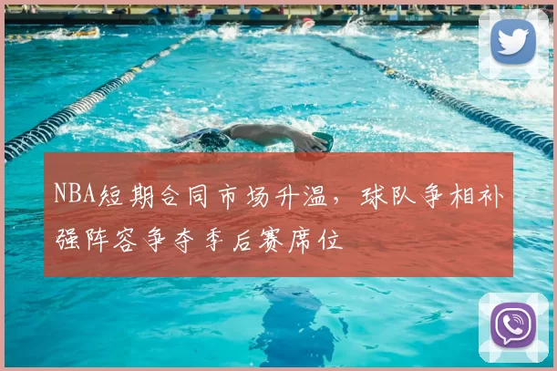 NBA短期合同市场升温,球队争相补强阵容争夺季后赛席位