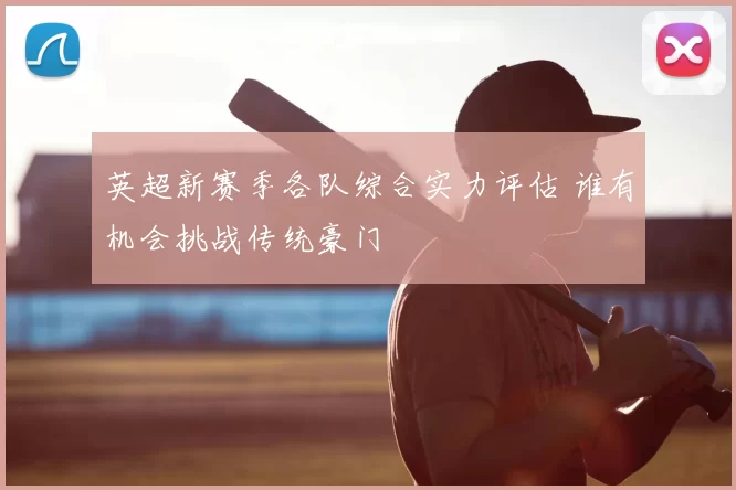 英超新赛季各队综合实力评估 谁有机会挑战传统豪门