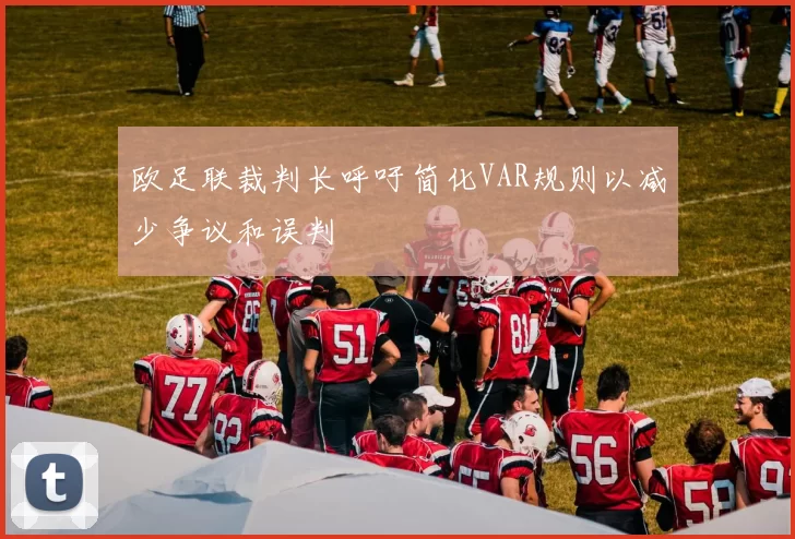 欧足联裁判长呼吁简化VAR规则以减少争议和误判