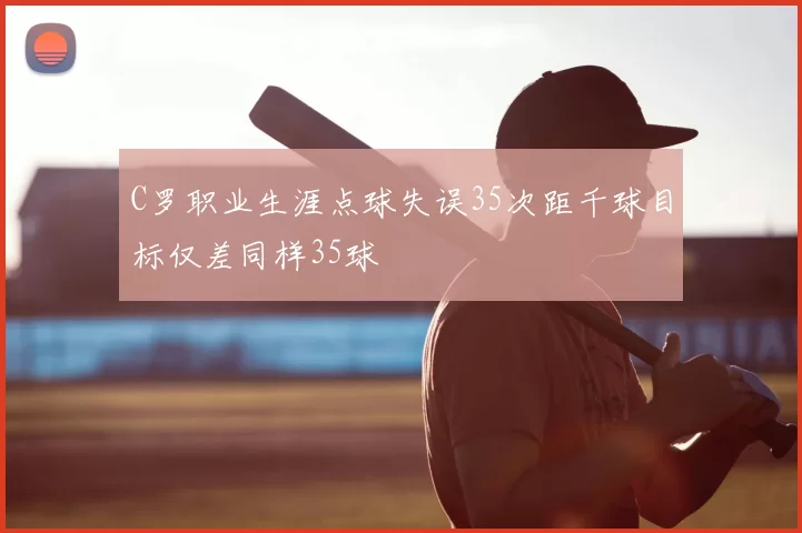 C罗职业生涯点球失误35次距千球目标仅差同样35球