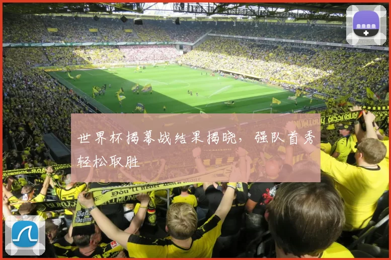 世界杯揭幕战结果揭晓,强队首秀轻松取胜
