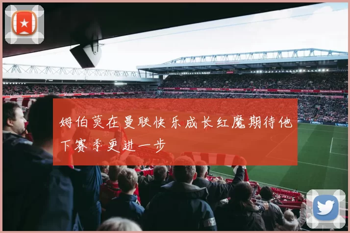 姆伯莫在曼联快乐成长红魔期待他下赛季更进一步