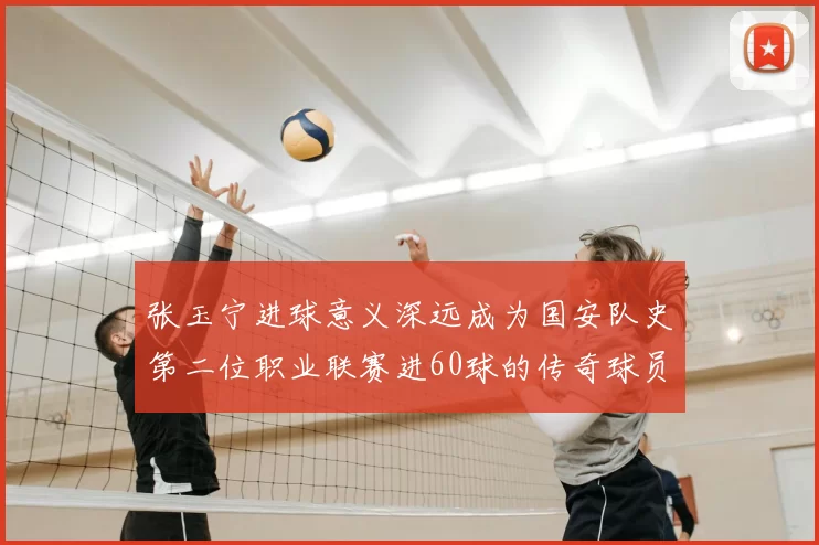 张玉宁进球意义深远成为国安队史第二位职业联赛进60球的传奇球员