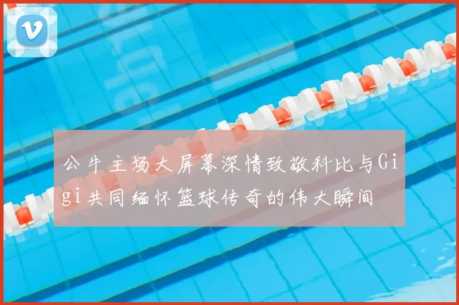 公牛主场大屏幕深情致敬科比与Gigi共同缅怀篮球传奇的伟大瞬间