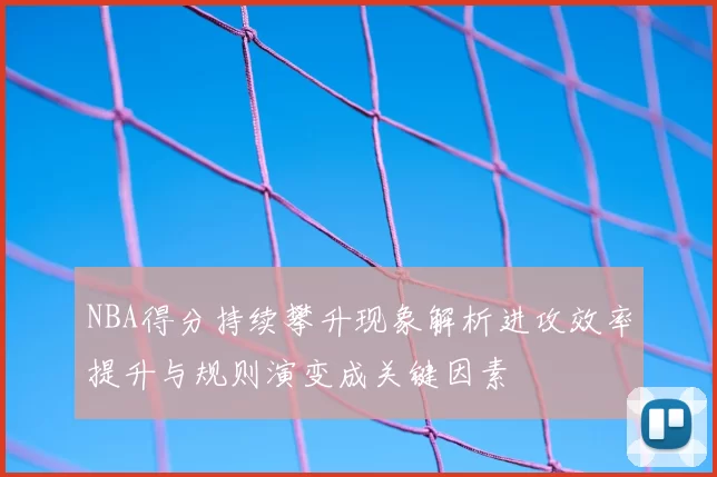 NBA得分持续攀升现象解析进攻效率提升与规则演变成关键因素