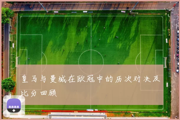 皇马与曼城在欧冠中的历次对决及比分回顾