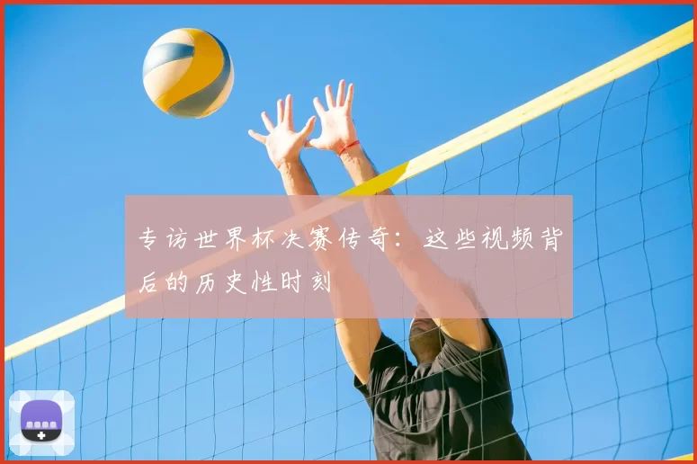 专访世界杯决赛传奇:这些视频背后的历史性时刻