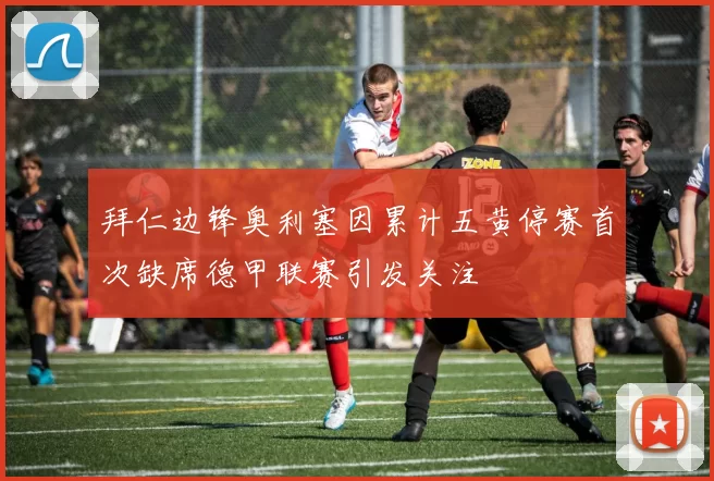 拜仁边锋奥利塞因累计五黄停赛首次缺席德甲联赛引发关注
