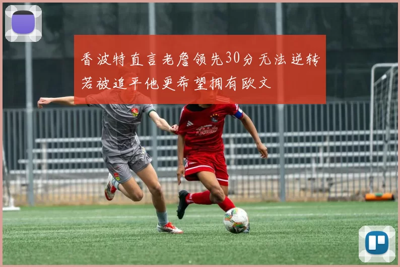 香波特直言老詹领先30分无法逆转若被追平他更希望拥有欧文