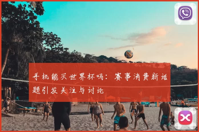 手机能买世界杯吗:赛事消费新话题引发关注与讨论