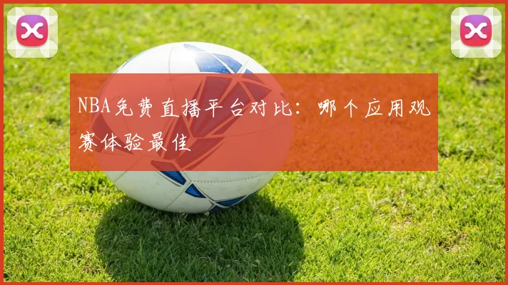 NBA免费直播平台对比:哪个应用观赛体验最佳