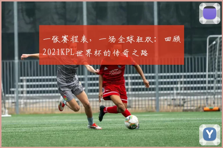 一张赛程表，一场全球狂欢：回顾2021KPL世界杯的传奇之路