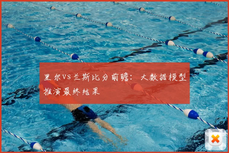 里尔vs兰斯比分前瞻:大数据模型推演最终结果