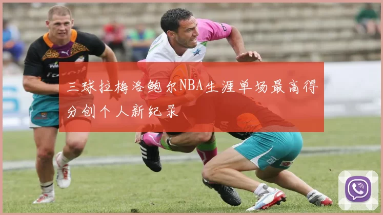 三球拉梅洛鲍尔NBA生涯单场最高得分创个人新纪录
