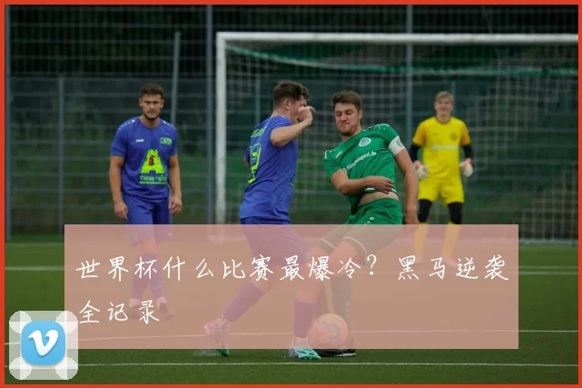 世界杯什么比赛最爆冷?黑马逆袭全记录