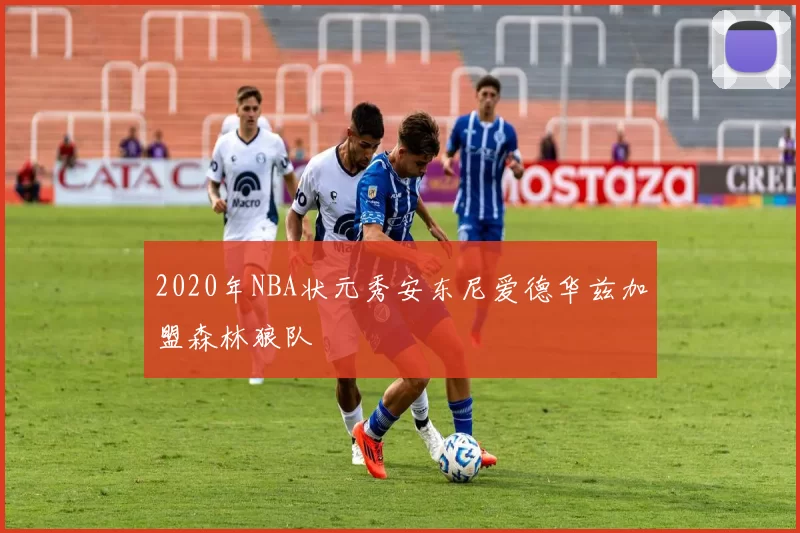 2020年NBA状元秀安东尼爱德华兹加盟森林狼队