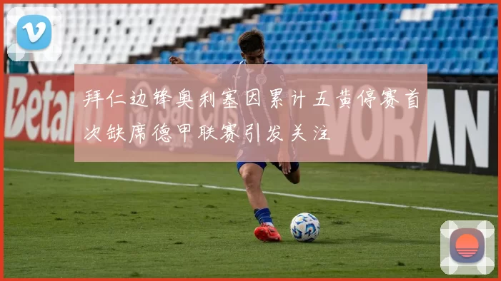 拜仁边锋奥利塞因累计五黄停赛首次缺席德甲联赛引发关注