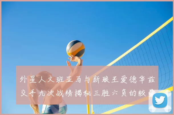 外星人文班亚马与新狼王爱德华兹交手九次战绩揭秘三胜六负的较量分析