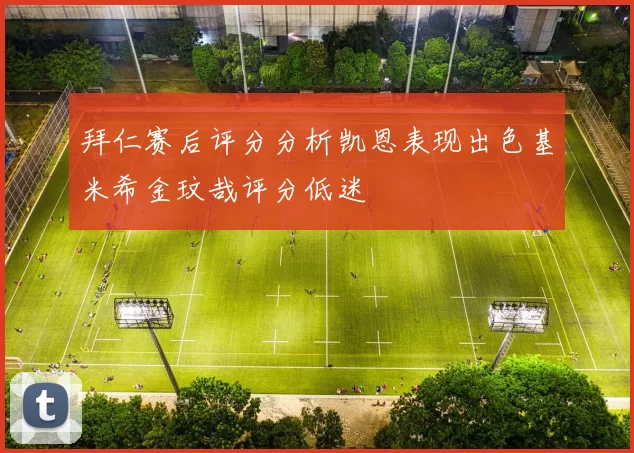 拜仁赛后评分分析凯恩表现出色基米希金玟哉评分低迷