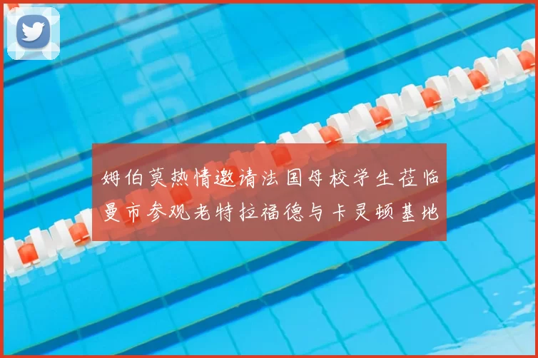 姆伯莫热情邀请法国母校学生莅临曼市参观老特拉福德与卡灵顿基地