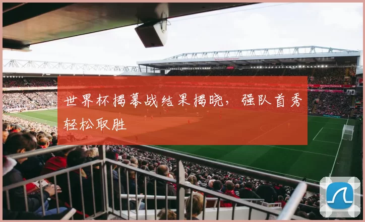 世界杯揭幕战结果揭晓,强队首秀轻松取胜
