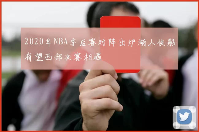 2020年NBA季后赛对阵出炉湖人快船有望西部决赛相遇