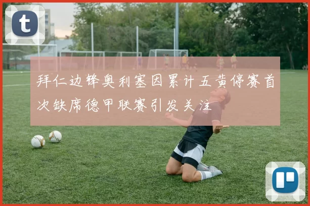 拜仁边锋奥利塞因累计五黄停赛首次缺席德甲联赛引发关注