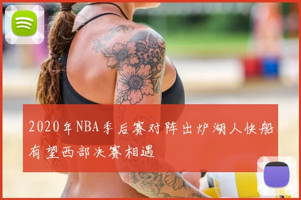 2020年NBA季后赛对阵出炉湖人快船有望西部决赛相遇
