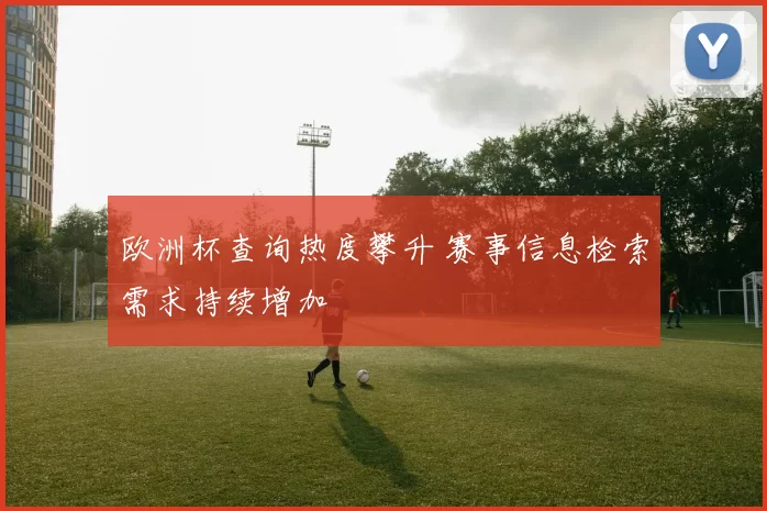 欧洲杯查询热度攀升 赛事信息检索需求持续增加