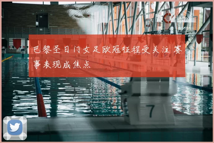巴黎圣日门女足欧冠征程受关注 赛事表现成焦点
