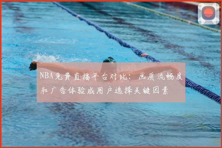 NBA免费直播平台对比:画质流畅度和广告体验成用户选择关键因素