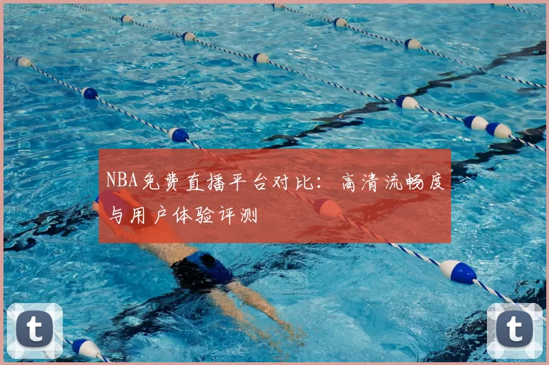 NBA免费直播平台对比：高清流畅度与用户体验评测
