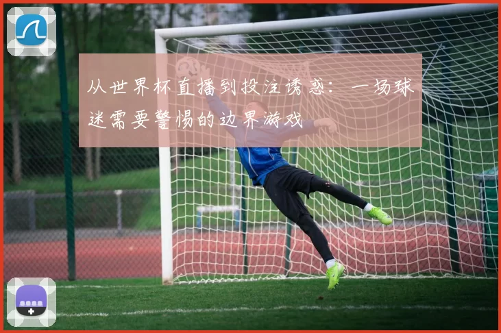 从世界杯直播到投注诱惑:一场球迷需要警惕的边界游戏