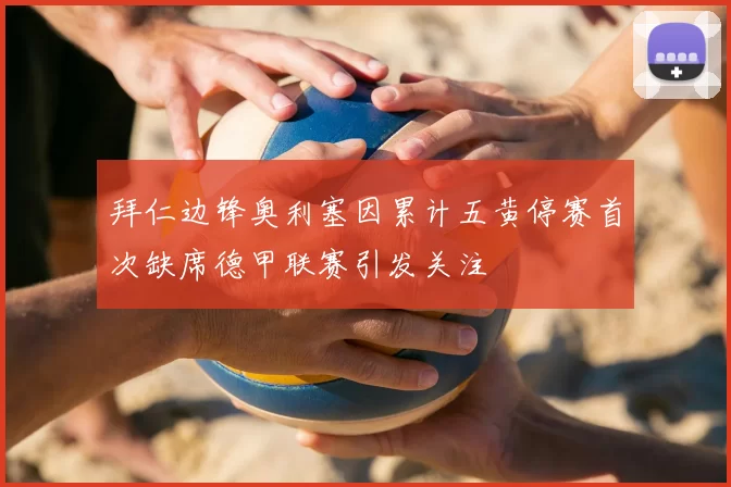 拜仁边锋奥利塞因累计五黄停赛首次缺席德甲联赛引发关注