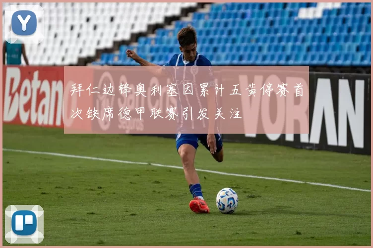 拜仁边锋奥利塞因累计五黄停赛首次缺席德甲联赛引发关注