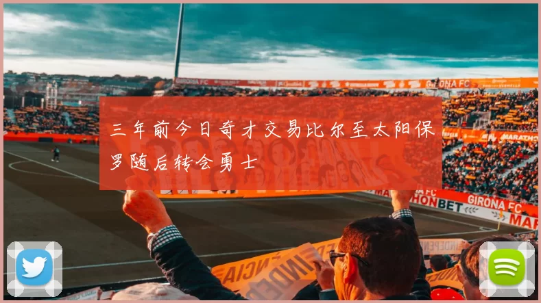 三年前今日奇才交易比尔至太阳保罗随后转会勇士