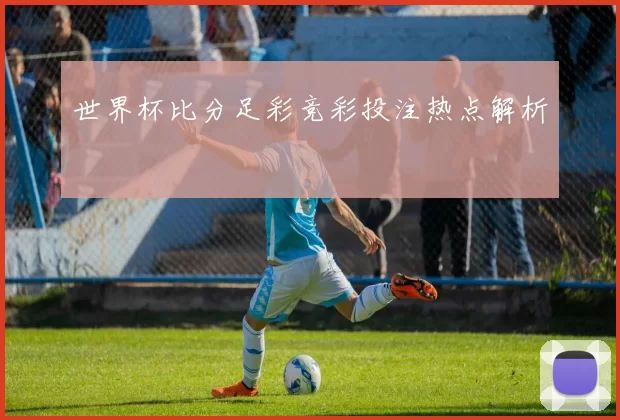世界杯比分足彩竞彩投注热点解析