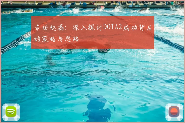 专访赵磊:深入探讨DOTA2成功背后的策略与思路