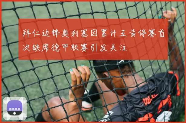 拜仁边锋奥利塞因累计五黄停赛首次缺席德甲联赛引发关注