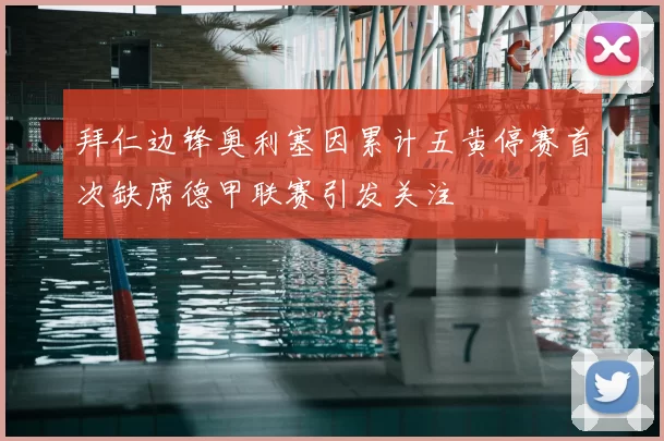 拜仁边锋奥利塞因累计五黄停赛首次缺席德甲联赛引发关注