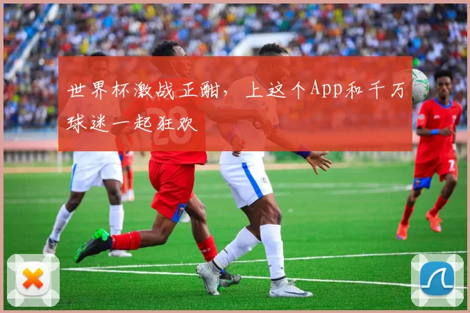 世界杯激战正酣,上这个App和千万球迷一起狂欢