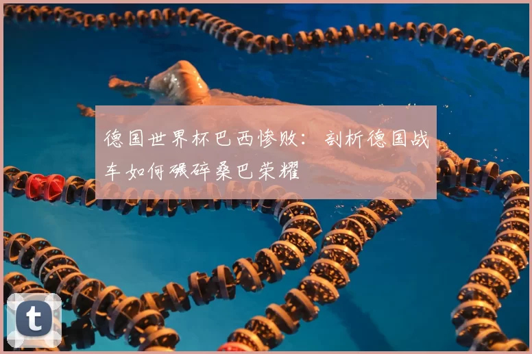 德国世界杯巴西惨败:剖析德国战车如何碾碎桑巴荣耀