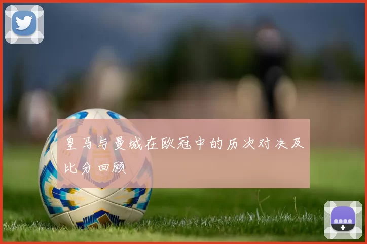 皇马与曼城在欧冠中的历次对决及比分回顾