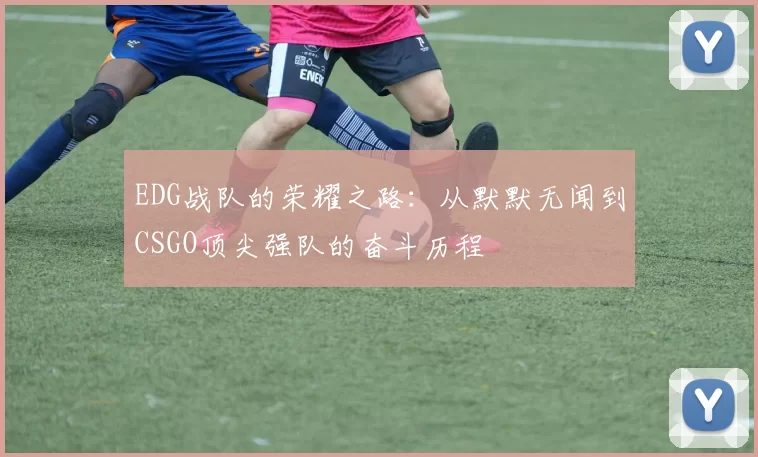 EDG战队的荣耀之路：从默默无闻到CSGO顶尖强队的奋斗历程