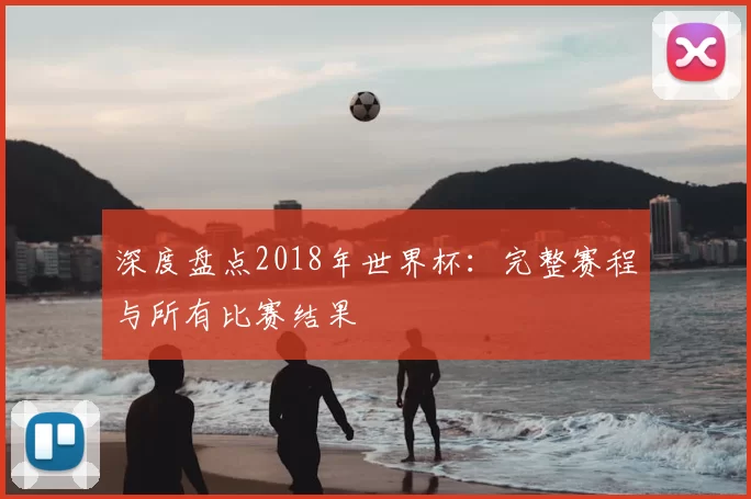 深度盘点2018年世界杯:完整赛程与所有比赛结果